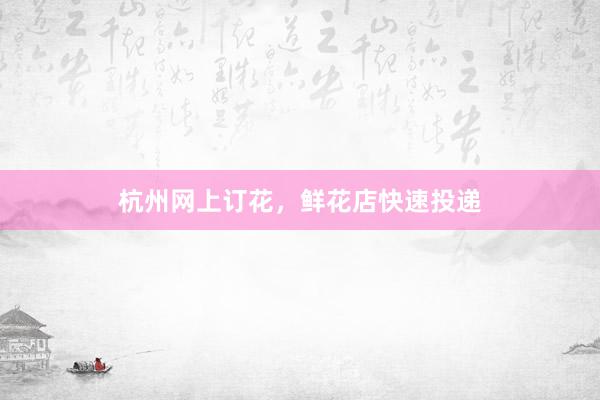 杭州网上订花，鲜花店快速投递