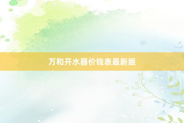 万和开水器价钱表最新版