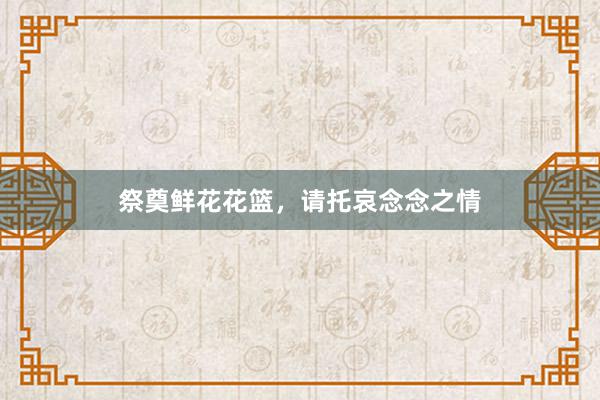 祭奠鲜花花篮，请托哀念念之情