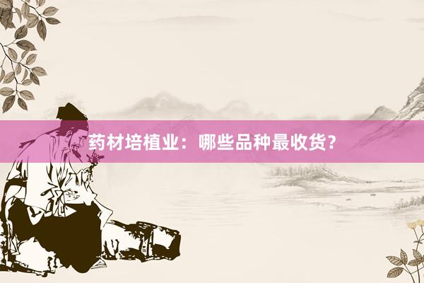 药材培植业：哪些品种最收货？