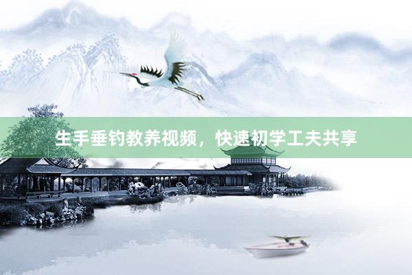 生手垂钓教养视频，快速初学工夫共享