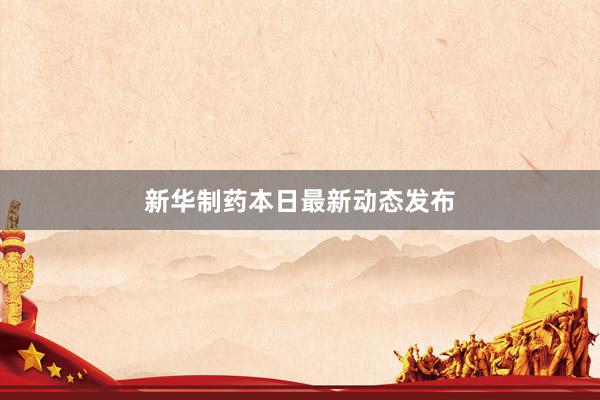 新华制药本日最新动态发布