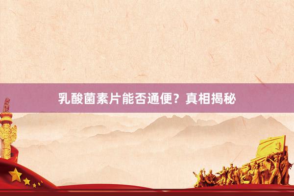 乳酸菌素片能否通便？真相揭秘