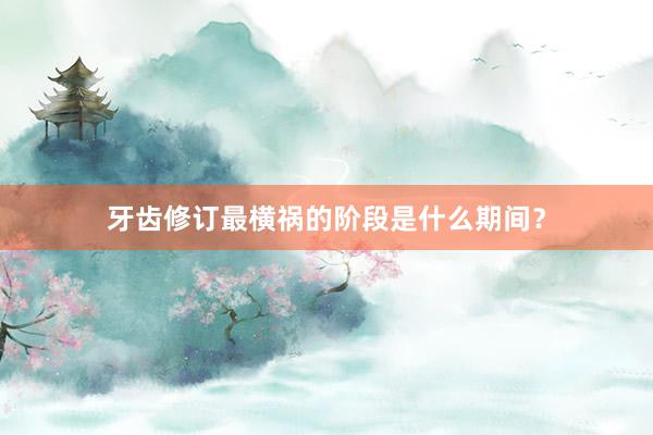 牙齿修订最横祸的阶段是什么期间?