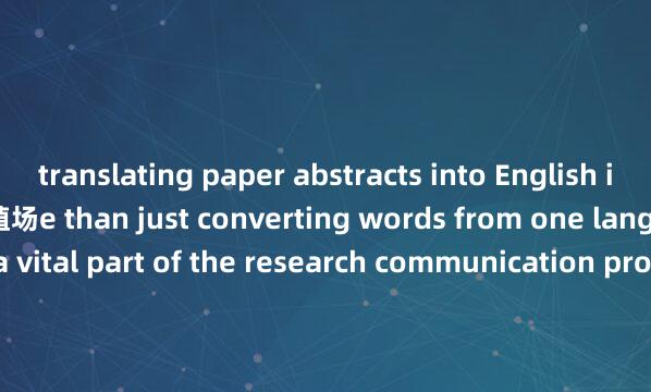 translating paper abstracts into English is mor栖霞久怡龙区通圆养殖场e than just converting words from one language to another. It is a vital part of the research communication process that can significantly impact the visibility and influence of a study on the global stage.