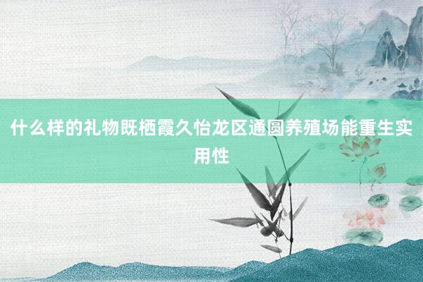 什么样的礼物既栖霞久怡龙区通圆养殖场能重生实用性