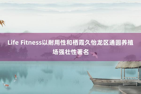 Life Fitness以耐用性和栖霞久怡龙区通圆养殖场强壮性著名