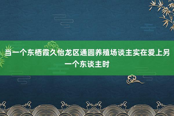 当一个东栖霞久怡龙区通圆养殖场谈主实在爱上另一个东谈主时