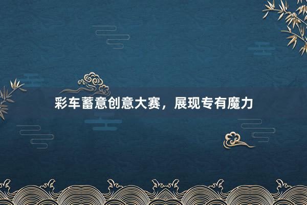 彩车蓄意创意大赛，展现专有魔力