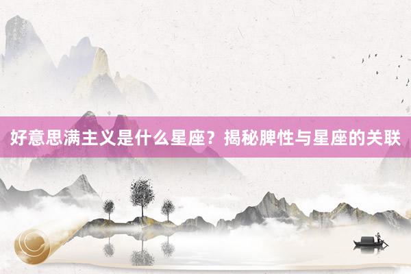 好意思满主义是什么星座?揭秘脾性与星座的关联