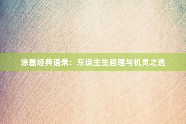 涂磊经典语录：东谈主生哲理与机灵之选