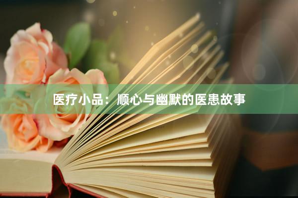 医疗小品：顺心与幽默的医患故事