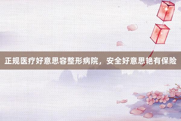 正规医疗好意思容整形病院，安全好意思艳有保险