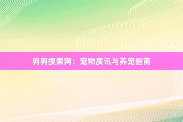 狗狗搜索网：宠物质讯与养宠指南