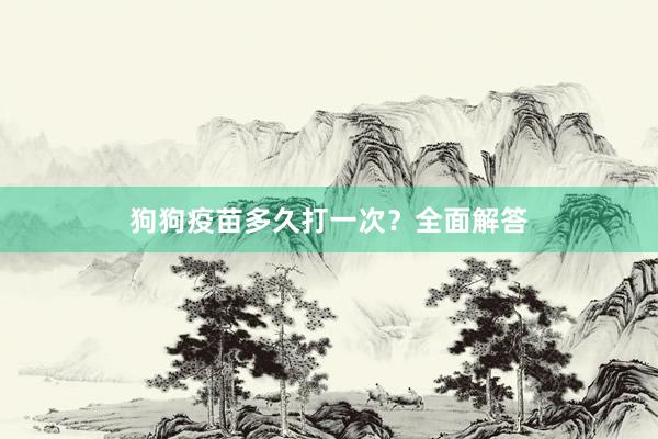 狗狗疫苗多久打一次？全面解答